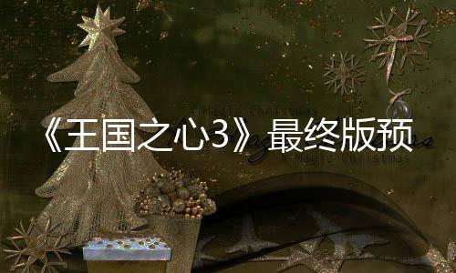王最终版正式 明年15日国之公布心3预告月2发售