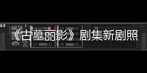 拍摄照曝自己墓丽古光 新剧戏动作影演员剧集坚持