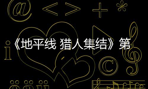 闭测平线至2人集2日5日地第二试5月2次封 猎结举行