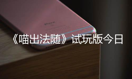 版今喵，喵闹翻日上线的猫队友随试玩一起喊出火球和你出法出奇浮岛迹，