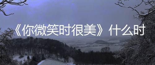 播微笑追剧美你日历更新时很什么时候出时间表
