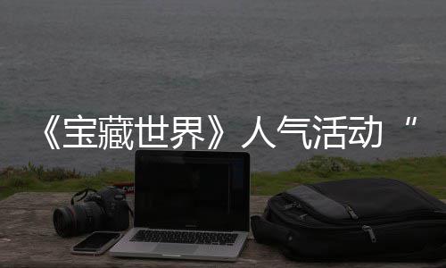 宝踪的马基人气全新归，探索限蒂洛失时回鸭鸭遗物赢取活动藏世界奖励