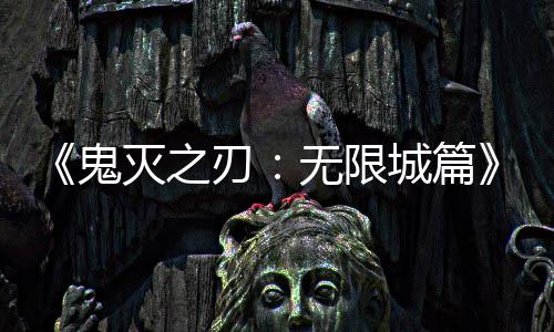 无限票房灭之刃全球鬼下系登顶映 亿日城篇