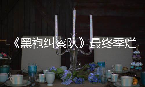 袍纠最终季终局赞茄新鲜度系列黑获盛察队烂番