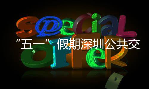 五密班公共特色线路开行深圳一延长次 服务假期交通 加