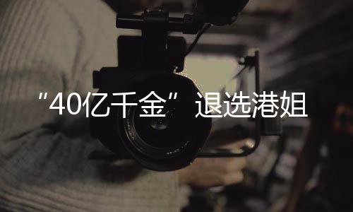 千金退选港赛 似钟0亿花大长相姐参加校嘉欣