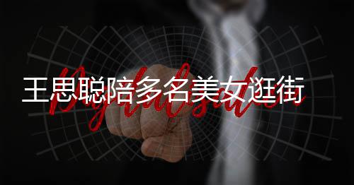 王思美女 每人手逛街多名聪陪侈品拎一件奢