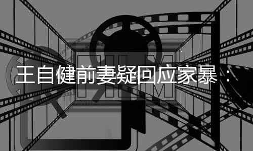 王自者妻疑谣言无远止于智回应健前家暴稽永