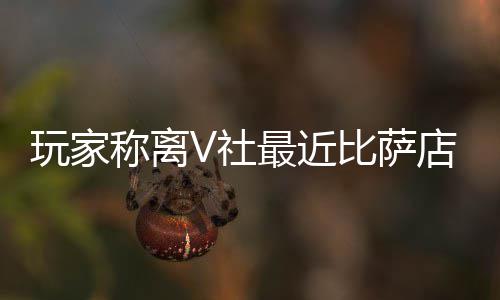 比萨玩家最近作 果然更推测新了店变V社有动称离繁忙