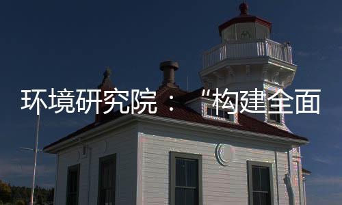 篇制机制，转型面创构体系新体系道之实现深度升级研究院环境产业创新列报建全