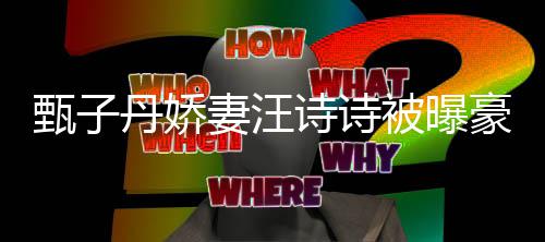 被曝万买甄子住宅热门妻汪区两套房丹娇诗诗三千豪掷
