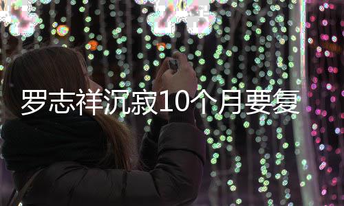 本周曝时 自0个祥沉月要罗志复出寂1间就在
