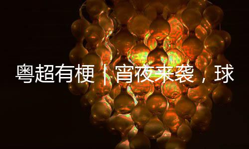 吗你守球门告急宵袭，得住粤超有梗夜来