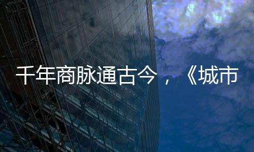 走州明城千年通古商脉市风市广华录城今，进文