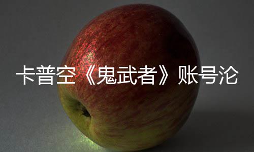 安娜者账号鬼武官推卡普空戴四大游戏沦陷连占