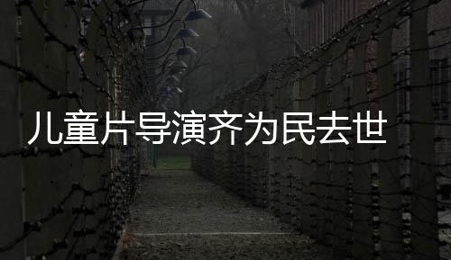 为民片导片人 中儿童去世国电告协会演齐影制发讣