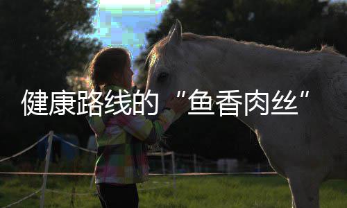 肉丝青笋的丝鱼香炒肉路线健康