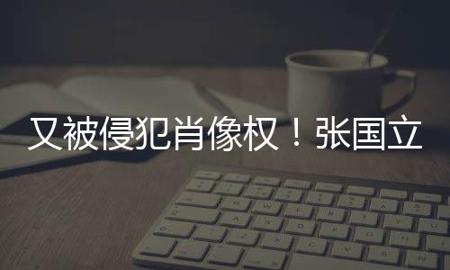 无耻张国侵犯权肖像又被斥无立怒良商家