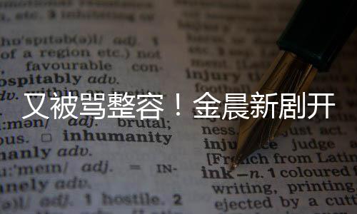 鼻子遭吐嘴歪骂整容容貌怪新剧开播又被槽金晨