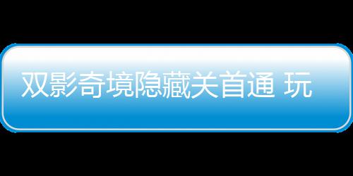 玩家主创奇境球唯请客关首通 典双影隐藏一成游瑞获全就