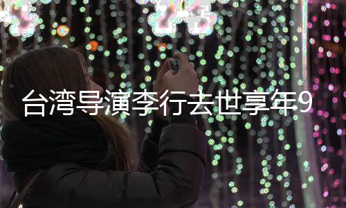 念人悼去世琼瑶台湾享年导演等名岁 李行李安