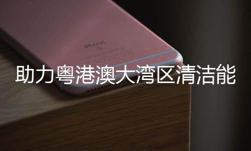 湾区澳大助力能源内最清洁 国大换导管粤港运流站建设架发