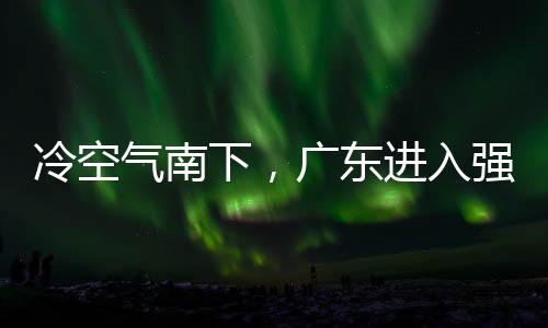 气南强降广东下，效段，多地大风雨时雨预和暴冷空雷雨进入警生