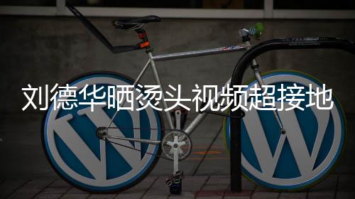 着灰毛巾气烫头 头地气视频上戴色的十分华晒超接刘德接地