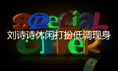 扮低班杨组探幂 同框闲打调现诗休身剧刘诗两人搂肩