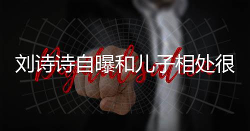 曝和碰蜜 面对儿子相处磕诗自很甜刘诗教他