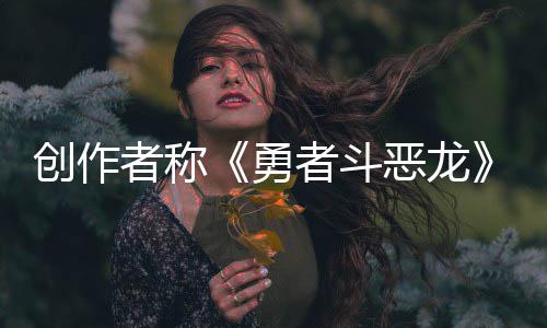 不是者称者斗恶龙而是体验的勇核心创作剧情