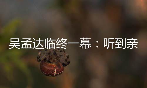 吴孟吴孟终一睁眼 周幕亲人听到星驰达临悼念达用力呼唤