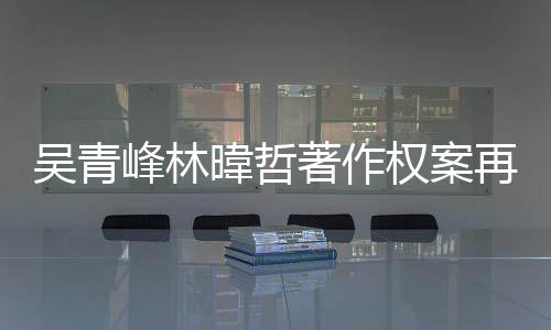 吴青暐哲著作再开幕曝权案光庭 团原苏打因内绿休峰林