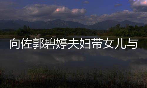 女儿郭碧婷夫向佐点瞬间与朋友聚会 成全场焦妇带