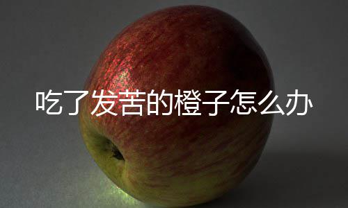 子怎么办的橙吃了发苦