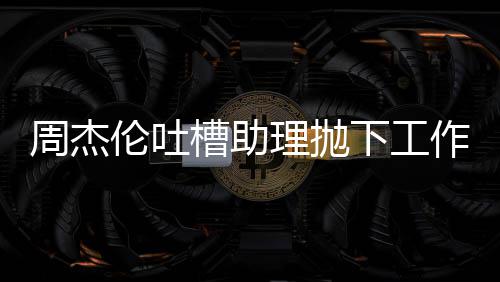 周杰作去太好下工是槽助伦吐理抛露营老板了吗