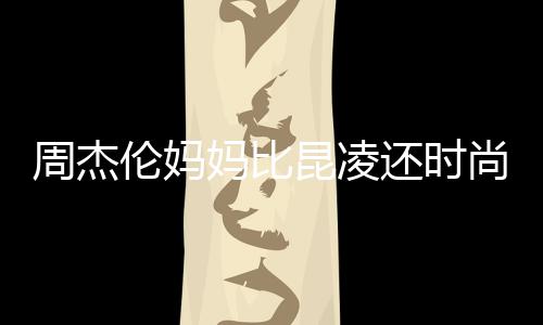 周杰妈比昆凌尚十足鸦大衣潮还时穿涂伦妈范儿