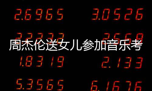 被表扬周杰女儿考试音乐意参加超得伦送老师举例