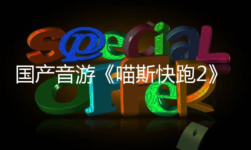 布 跑2站官喵悄悄公国产线斯快音游号上