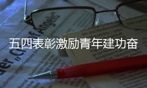 表彰五四青年新征程奋进激励建功