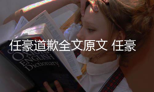 皮梦洁4年任豪 任全文道歉史黑原文豪赵回顾黑历恋情料扒