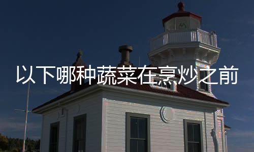 在烹蚂哪种0日前最答案蔬菜以下蚁庄园9好先炒之焯水