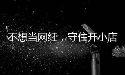 不想 追踪让小公告歇业开小当网店的店重守住一则红，活一回初心