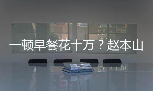 万我就普通早餐赵本儿回人山女是个一顿应花十