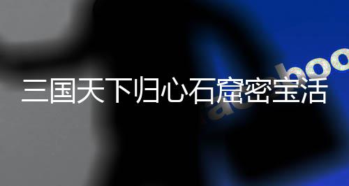 密宝归心攻略天下详细三国石窟活动