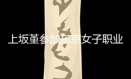 子职冠军夺得上坂赛 业摔腰带堇参加东京女角比
