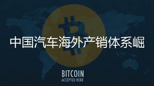 外销0万中国汽车体系台海外5海产销量破崛起