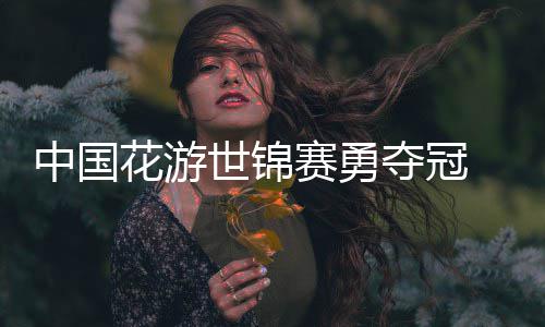 悟空配中国夺冠世锦赛勇花游黑神话乐显风采