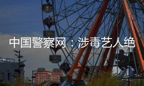 网物中国众人能再涉毒艺人成公警察绝不