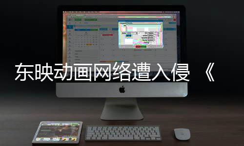 波及网络遭入贼王侵 东映动画等动画受到海